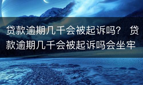 贷款逾期几千会被起诉吗？ 贷款逾期几千会被起诉吗会坐牢吗