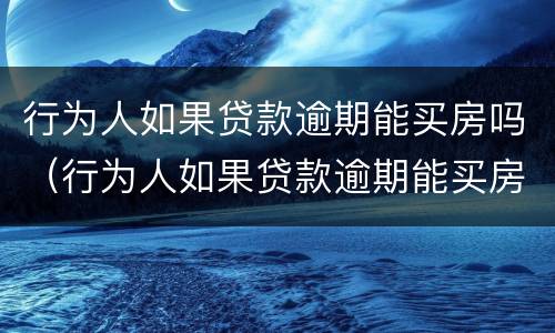 行为人如果贷款逾期能买房吗（行为人如果贷款逾期能买房吗）