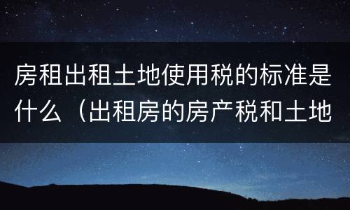 房租出租土地使用税的标准是什么（出租房的房产税和土地税应该谁承担）