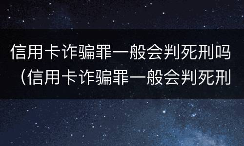 信用卡诈骗罪一般会判死刑吗（信用卡诈骗罪一般会判死刑吗）