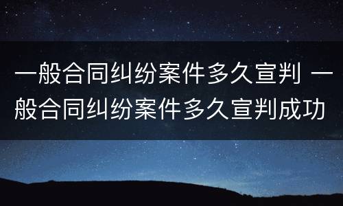 一般合同纠纷案件多久宣判 一般合同纠纷案件多久宣判成功