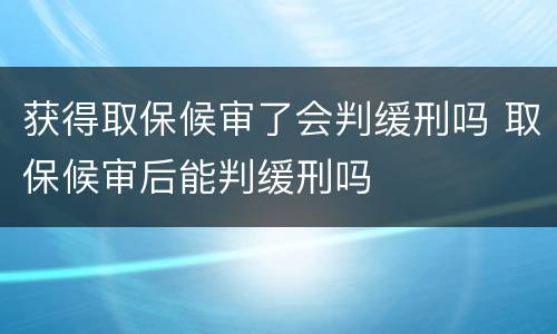 获得取保候审了会判缓刑吗 取保候审后能判缓刑吗