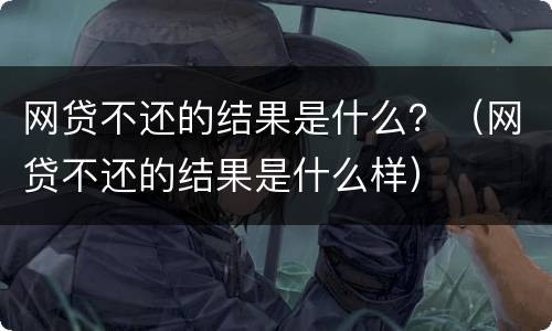 网贷不还的结果是什么？（网贷不还的结果是什么样）
