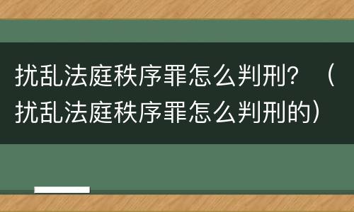 扰乱法庭秩序罪怎么判刑？（扰乱法庭秩序罪怎么判刑的）