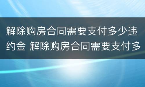 解除购房合同需要支付多少违约金 解除购房合同需要支付多少违约金呢