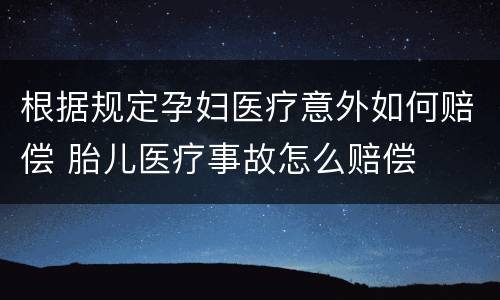 根据规定孕妇医疗意外如何赔偿 胎儿医疗事故怎么赔偿