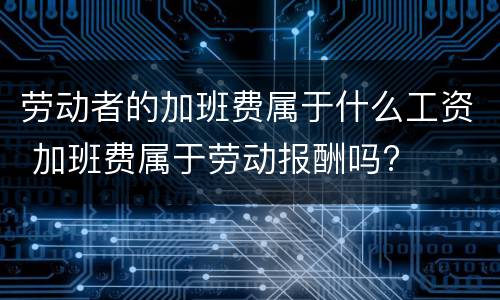 劳动者的加班费属于什么工资 加班费属于劳动报酬吗?