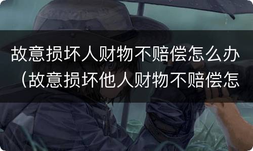 故意损坏人财物不赔偿怎么办（故意损坏他人财物不赔偿怎么办）