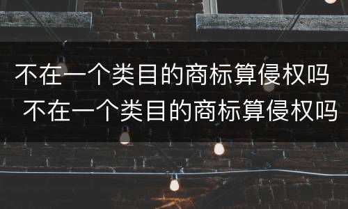 不在一个类目的商标算侵权吗 不在一个类目的商标算侵权吗