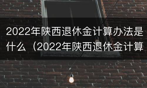 2022年陕西退休金计算办法是什么（2022年陕西退休金计算办法是什么样的）