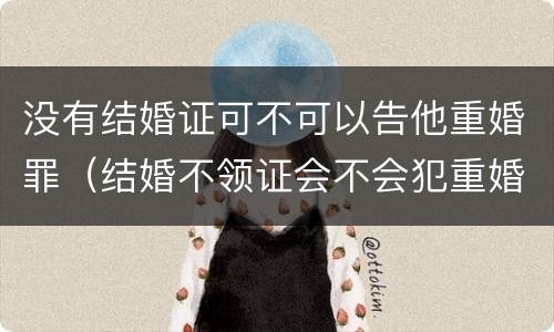 没有结婚证可不可以告他重婚罪（结婚不领证会不会犯重婚罪）