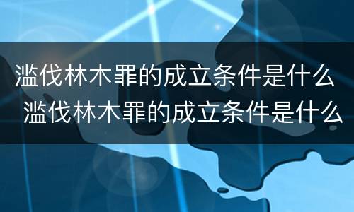 滥伐林木罪的成立条件是什么 滥伐林木罪的成立条件是什么