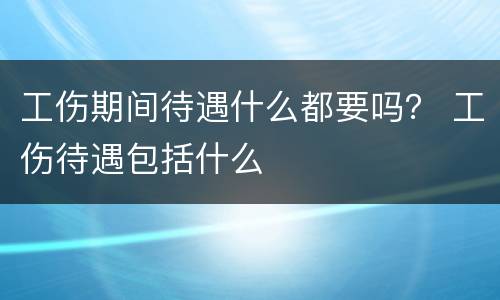 工伤期间待遇什么都要吗？ 工伤待遇包括什么
