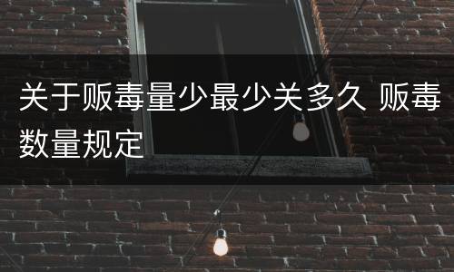 关于贩毒量少最少关多久 贩毒数量规定