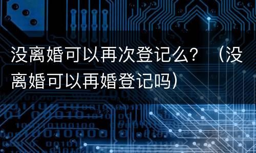 没离婚可以再次登记么？（没离婚可以再婚登记吗）