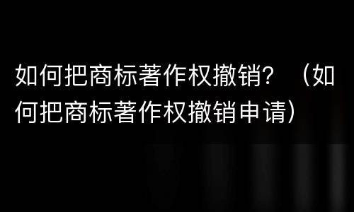 如何把商标著作权撤销？（如何把商标著作权撤销申请）
