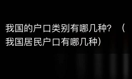 我国的户口类别有哪几种？（我国居民户口有哪几种）