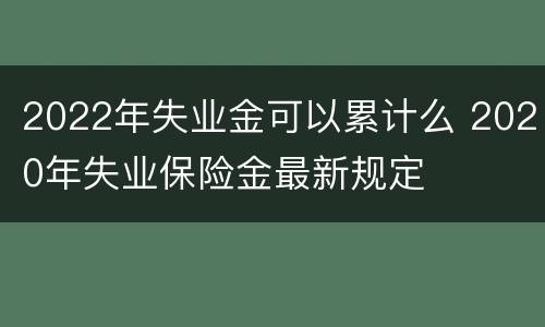 2022年失业金可以累计么 2020年失业保险金最新规定