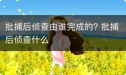 批捕后侦查由谁完成的? 批捕后侦查什么