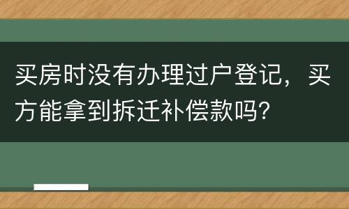 买房时没有办理过户登记，买方能拿到拆迁补偿款吗？