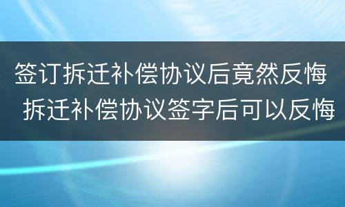 签订拆迁补偿协议后竟然反悔 拆迁补偿协议签字后可以反悔吗