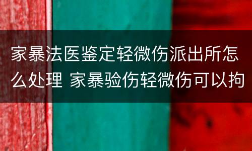家暴法医鉴定轻微伤派出所怎么处理 家暴验伤轻微伤可以拘留几天