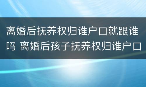 离婚后抚养权归谁户口就跟谁吗 离婚后孩子抚养权归谁户口就跟谁在一起吗