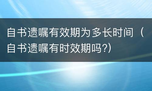 自书遗嘱有效期为多长时间（自书遗嘱有时效期吗?）