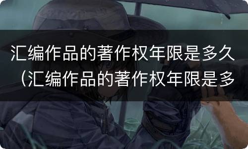 汇编作品的著作权年限是多久（汇编作品的著作权年限是多久的）