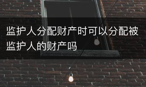 监护人分配财产时可以分配被监护人的财产吗