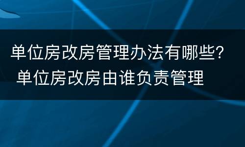 单位房改房管理办法有哪些？ 单位房改房由谁负责管理