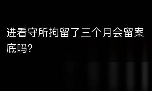 进看守所拘留了三个月会留案底吗？