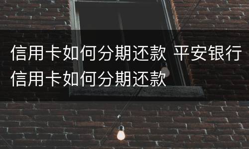 信用卡如何分期还款 平安银行信用卡如何分期还款