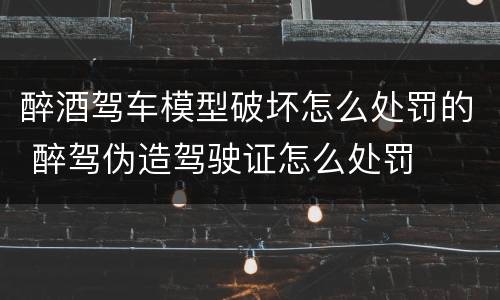 醉酒驾车模型破坏怎么处罚的 醉驾伪造驾驶证怎么处罚