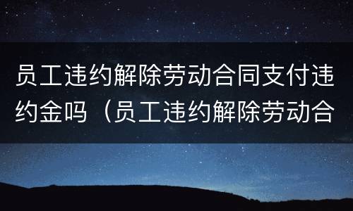 员工违约解除劳动合同支付违约金吗（员工违约解除劳动合同支付违约金吗合法吗）