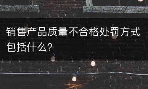 销售产品质量不合格处罚方式包括什么？