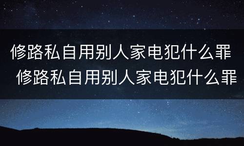 修路私自用别人家电犯什么罪 修路私自用别人家电犯什么罪呢