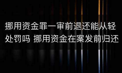 挪用资金罪一审前退还能从轻处罚吗 挪用资金在案发前归还怎么判