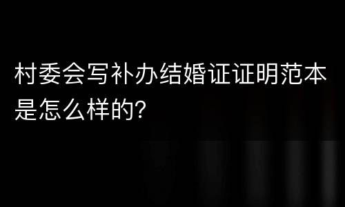 村委会写补办结婚证证明范本是怎么样的？