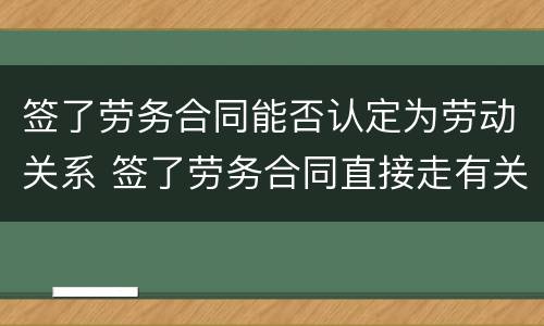 签了劳务合同能否认定为劳动关系 签了劳务合同直接走有关系吗