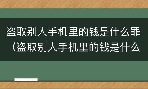 盗取别人手机里的钱是什么罪（盗取别人手机里的钱是什么罪）