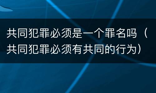 共同犯罪必须是一个罪名吗（共同犯罪必须有共同的行为）