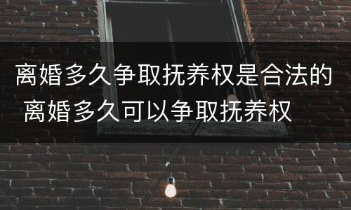 离婚多久争取抚养权是合法的 离婚多久可以争取抚养权