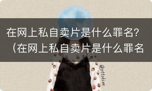 在网上私自卖片是什么罪名？（在网上私自卖片是什么罪名呀）