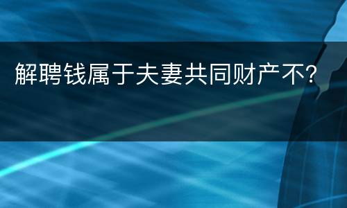 解聘钱属于夫妻共同财产不？
