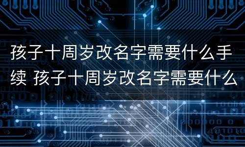 孩子十周岁改名字需要什么手续 孩子十周岁改名字需要什么手续呢