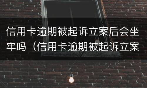 信用卡逾期被起诉立案后会坐牢吗（信用卡逾期被起诉立案后会坐牢吗）
