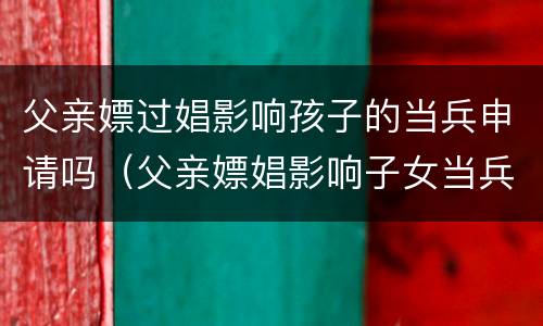 父亲嫖过娼影响孩子的当兵申请吗（父亲嫖娼影响子女当兵吗）