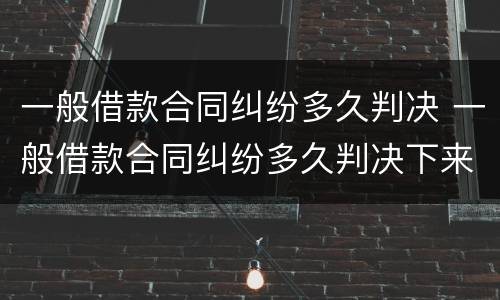 一般借款合同纠纷多久判决 一般借款合同纠纷多久判决下来