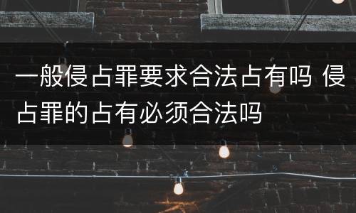 一般侵占罪要求合法占有吗 侵占罪的占有必须合法吗